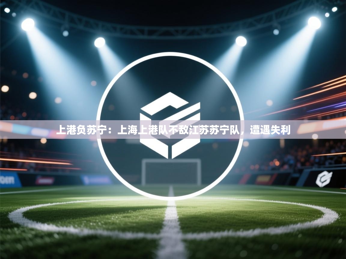 上港负苏宁：上海上港队不敌江苏苏宁队，遭遇失利