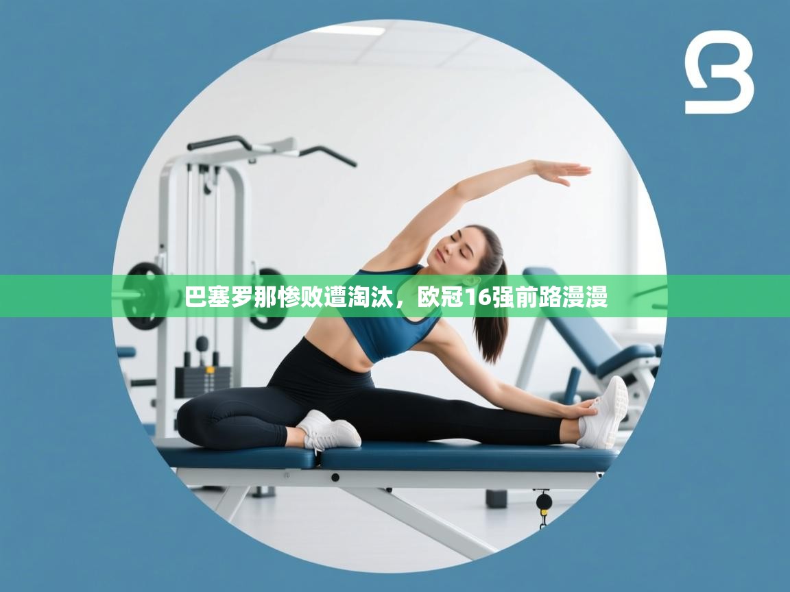 巴塞罗那惨败遭淘汰，欧冠16强前路漫漫