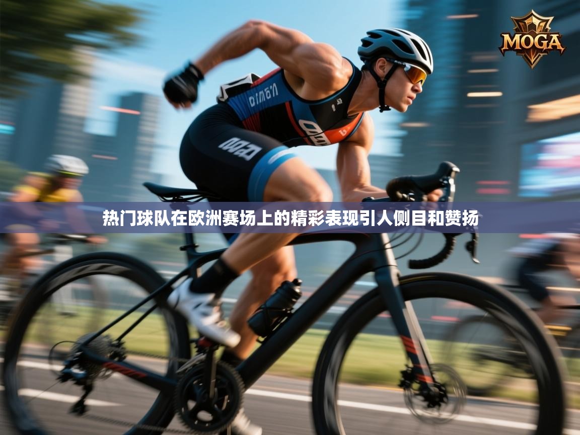 热门球队在欧洲赛场上的精彩表现引人侧目和赞扬