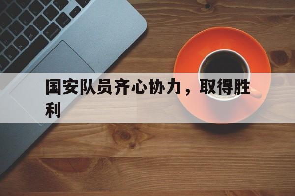 星空体育官网登录-国安队员齐心协力，取得胜利的简单介绍